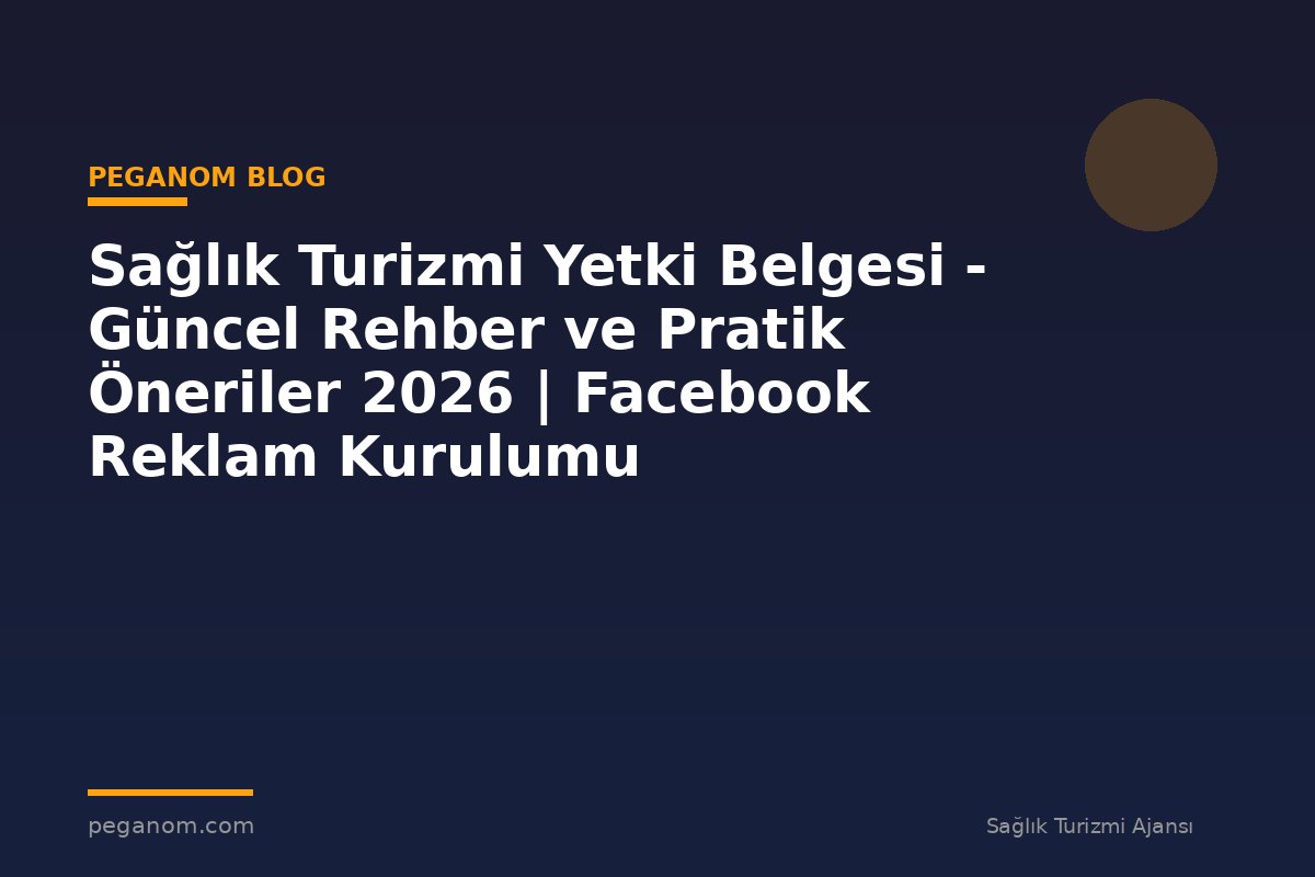 Sağlık Turizmi Yetki Belgesi - Güncel Rehber ve Pratik Öneriler 2026 | Facebook Reklam Kurulumu