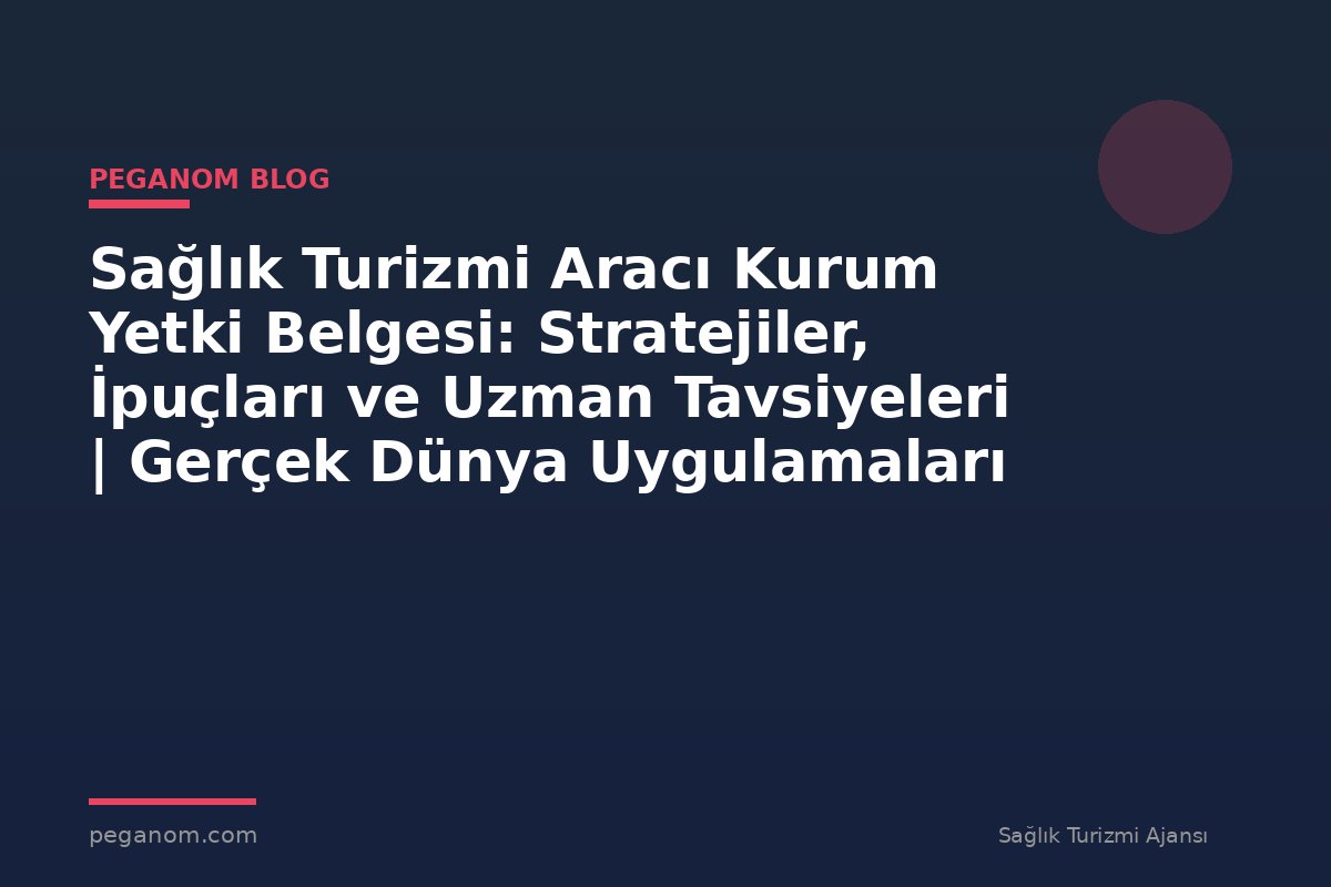 Sağlık Turizmi Aracı Kurum Yetki Belgesi: Stratejiler, İpuçları ve Uzman Tavsiyeleri | Gerçek Dünya Uygulamaları
