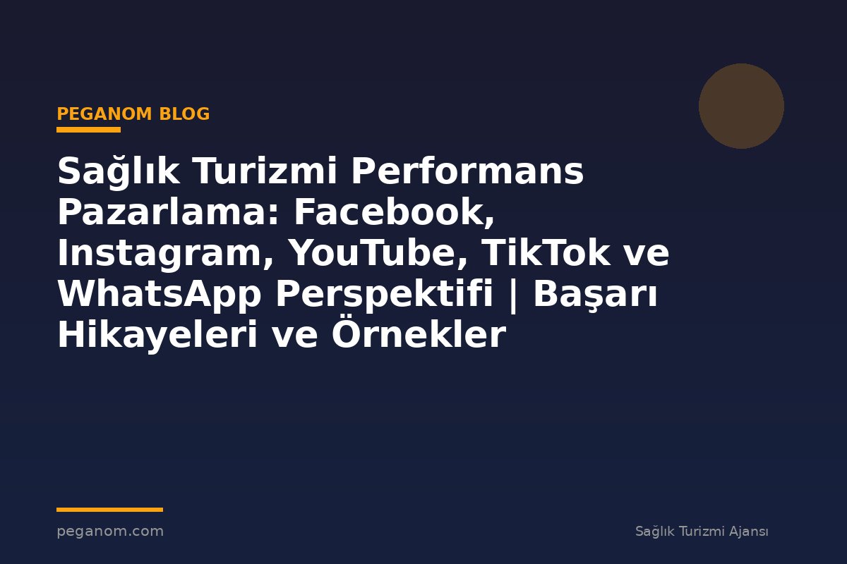 Sağlık Turizmi Performans Pazarlama: Facebook, Instagram, YouTube, TikTok ve WhatsApp Perspektifi | Başarı Hikayeleri ve Örnekler