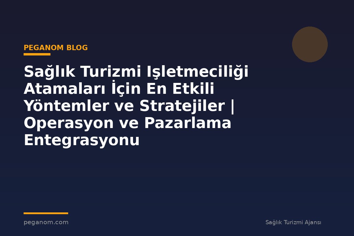 Sağlık Turizmi Işletmeciliği Atamaları İçin En Etkili Yöntemler ve Stratejiler | Operasyon ve Pazarlama Entegrasyonu