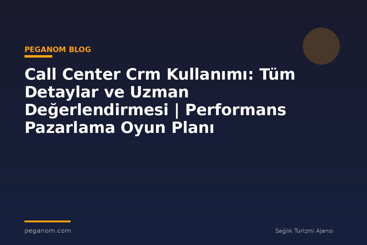 Call Center Crm Kullanımı: Tüm Detaylar ve Uzman Değerlendirmesi | Performans Pazarlama Oyun Planı