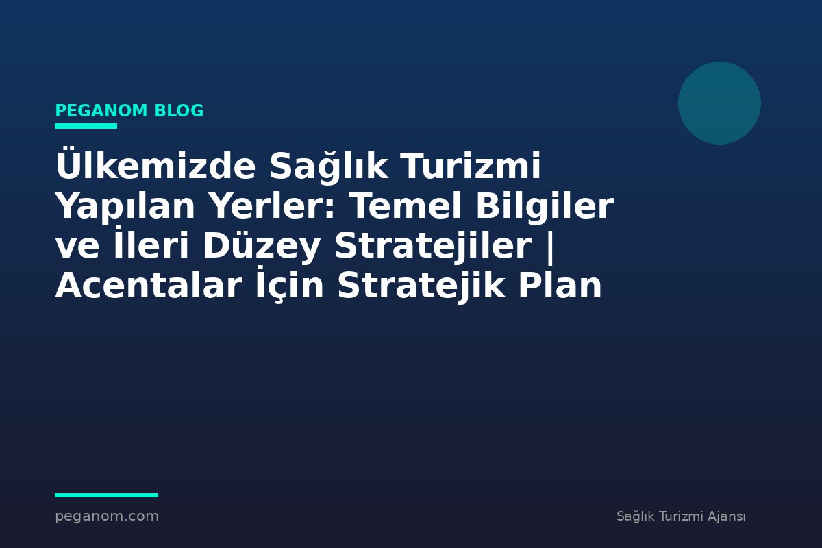 Ülkemizde Sağlık Turizmi Yapılan Yerler: Temel Bilgiler ve İleri Düzey Stratejiler | Acentalar İçin Stratejik Plan