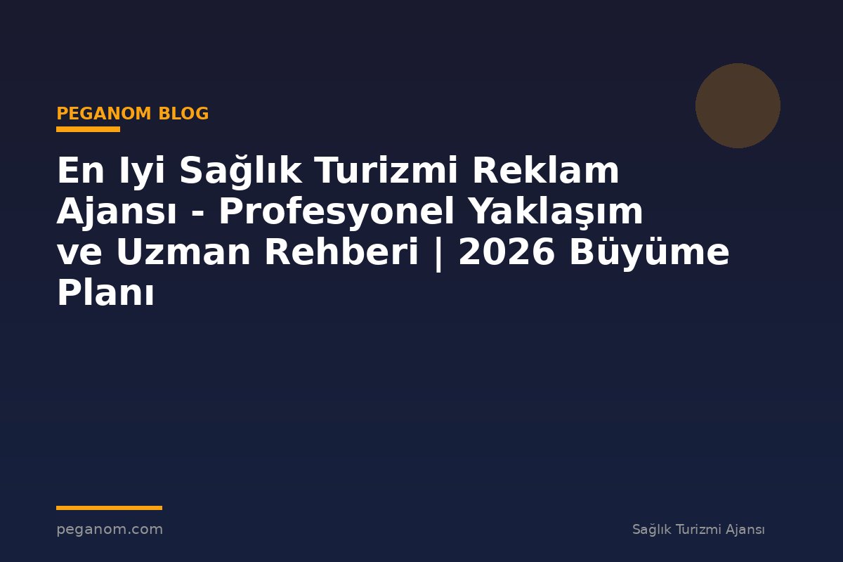 En Iyi Sağlık Turizmi Reklam Ajansı - Profesyonel Yaklaşım ve Uzman Rehberi | 2026 Büyüme Planı