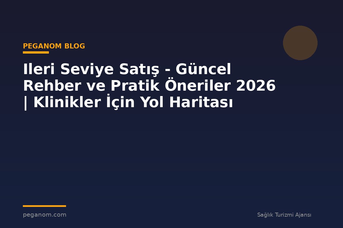 Ileri Seviye Satış - Güncel Rehber ve Pratik Öneriler 2026 | Klinikler İçin Yol Haritası