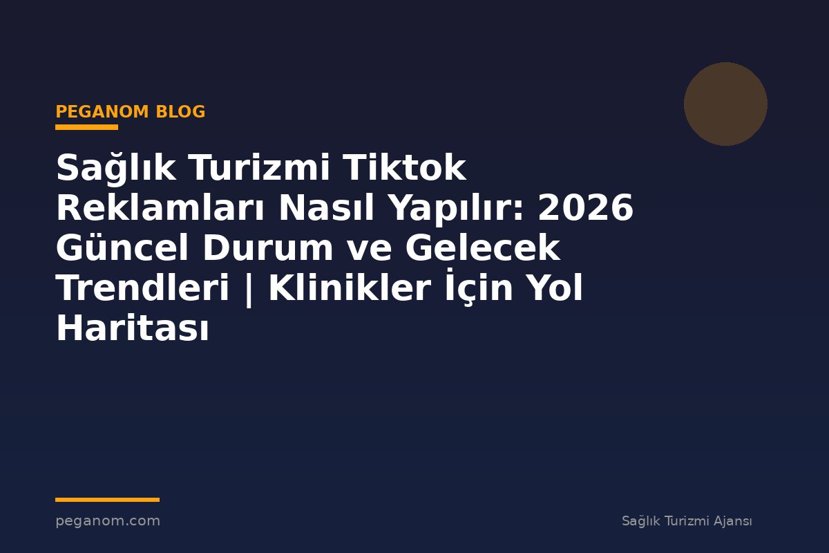 Sağlık Turizmi Tiktok Reklamları Nasıl Yapılır: 2026 Güncel Durum ve Gelecek Trendleri | Klinikler İçin Yol Haritası