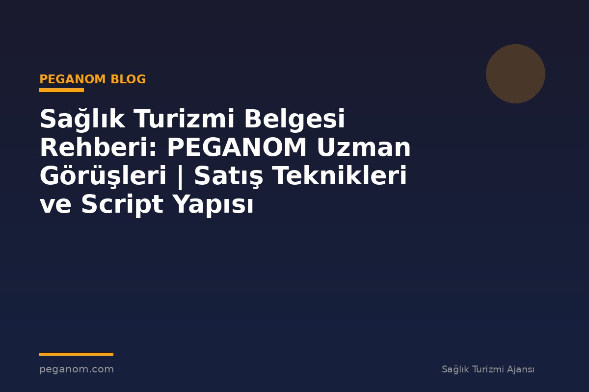 Sağlık Turizmi Belgesi Rehberi: PEGANOM Uzman Görüşleri | Satış Teknikleri ve Script Yapısı