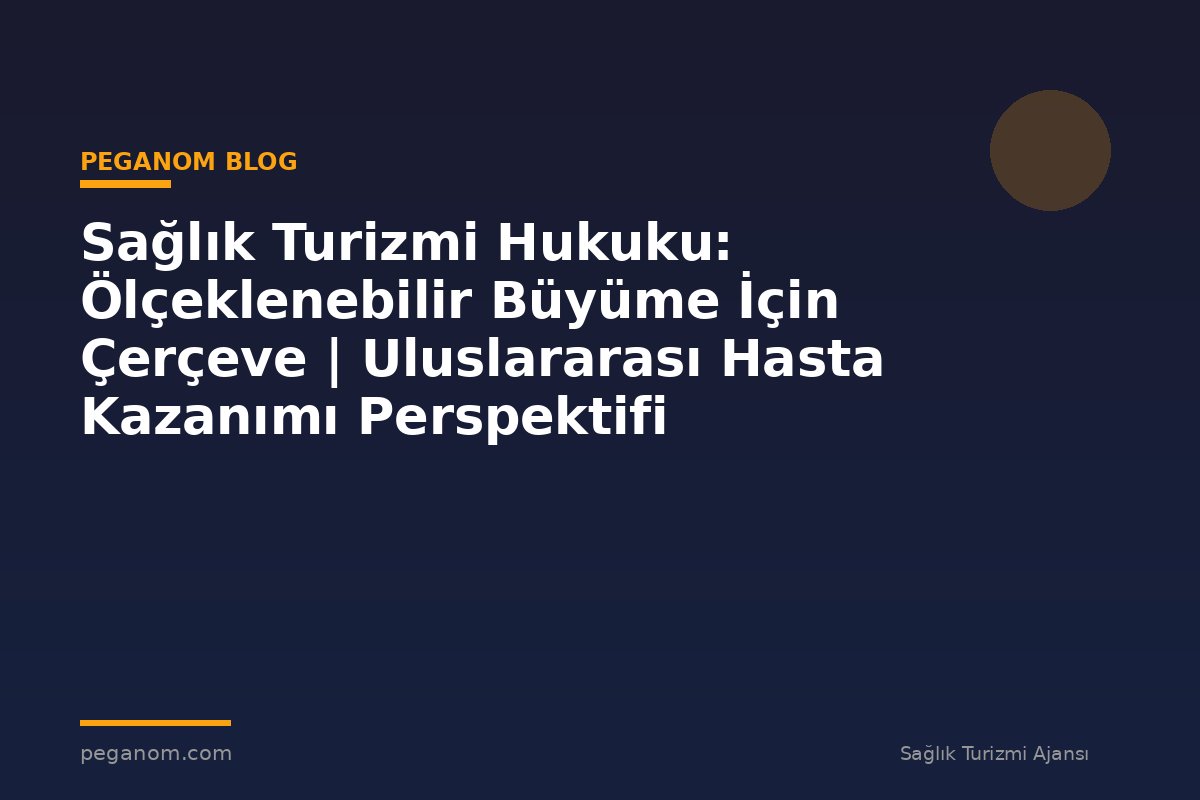 Sağlık Turizmi Hukuku: Ölçeklenebilir Büyüme İçin Çerçeve | Uluslararası Hasta Kazanımı Perspektifi