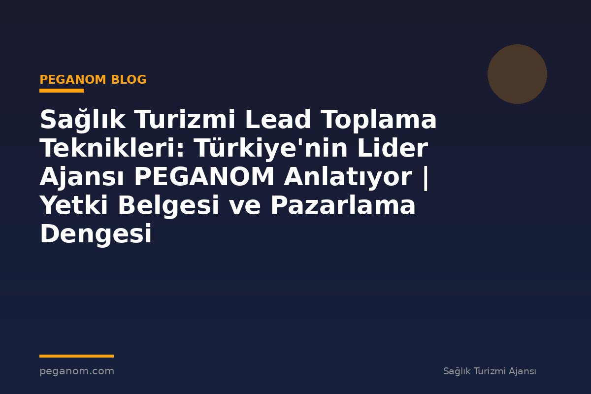 Sağlık Turizmi Lead Toplama Teknikleri: Türkiye'nin Lider Ajansı PEGANOM Anlatıyor | Yetki Belgesi ve Pazarlama Dengesi