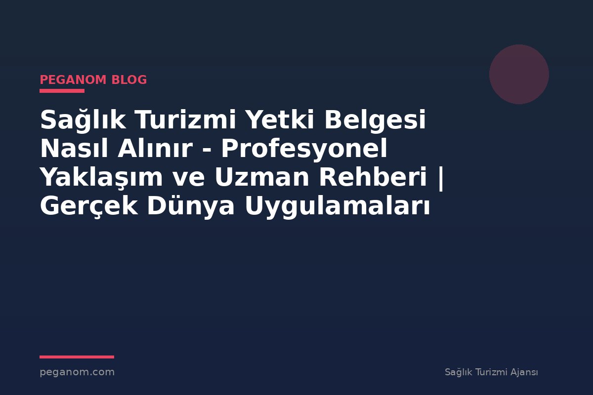 Sağlık Turizmi Yetki Belgesi Nasıl Alınır - Profesyonel Yaklaşım ve Uzman Rehberi | Gerçek Dünya Uygulamaları