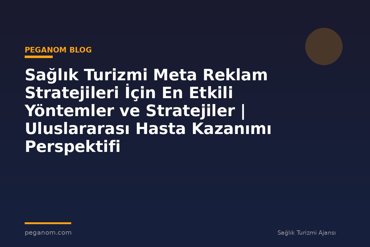 Sağlık Turizmi Meta Reklam Stratejileri İçin En Etkili Yöntemler ve Stratejiler | Uluslararası Hasta Kazanımı Perspektifi