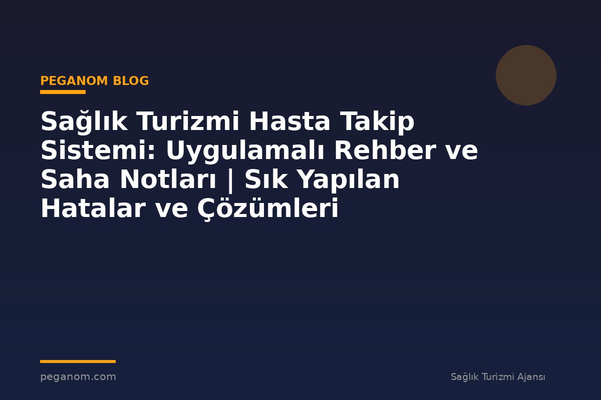 Sağlık Turizmi Hasta Takip Sistemi: Uygulamalı Rehber ve Saha Notları | Sık Yapılan Hatalar ve Çözümleri