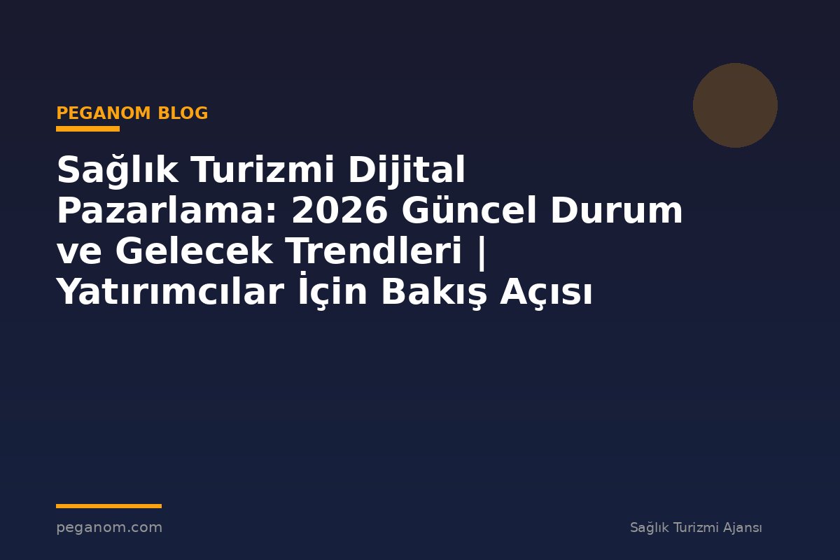 Sağlık Turizmi Dijital Pazarlama: 2026 Güncel Durum ve Gelecek Trendleri | Yatırımcılar İçin Bakış Açısı
