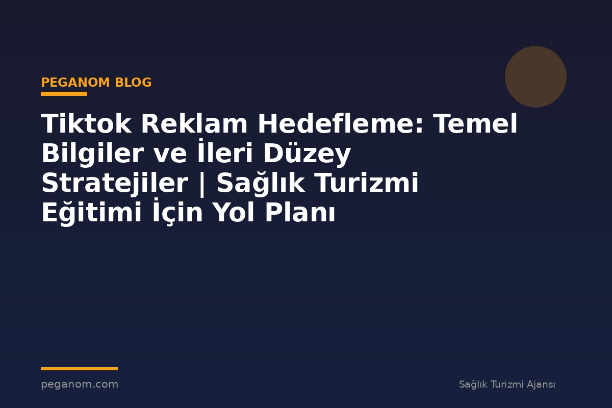 Tiktok Reklam Hedefleme: Temel Bilgiler ve İleri Düzey Stratejiler | Sağlık Turizmi Eğitimi İçin Yol Planı