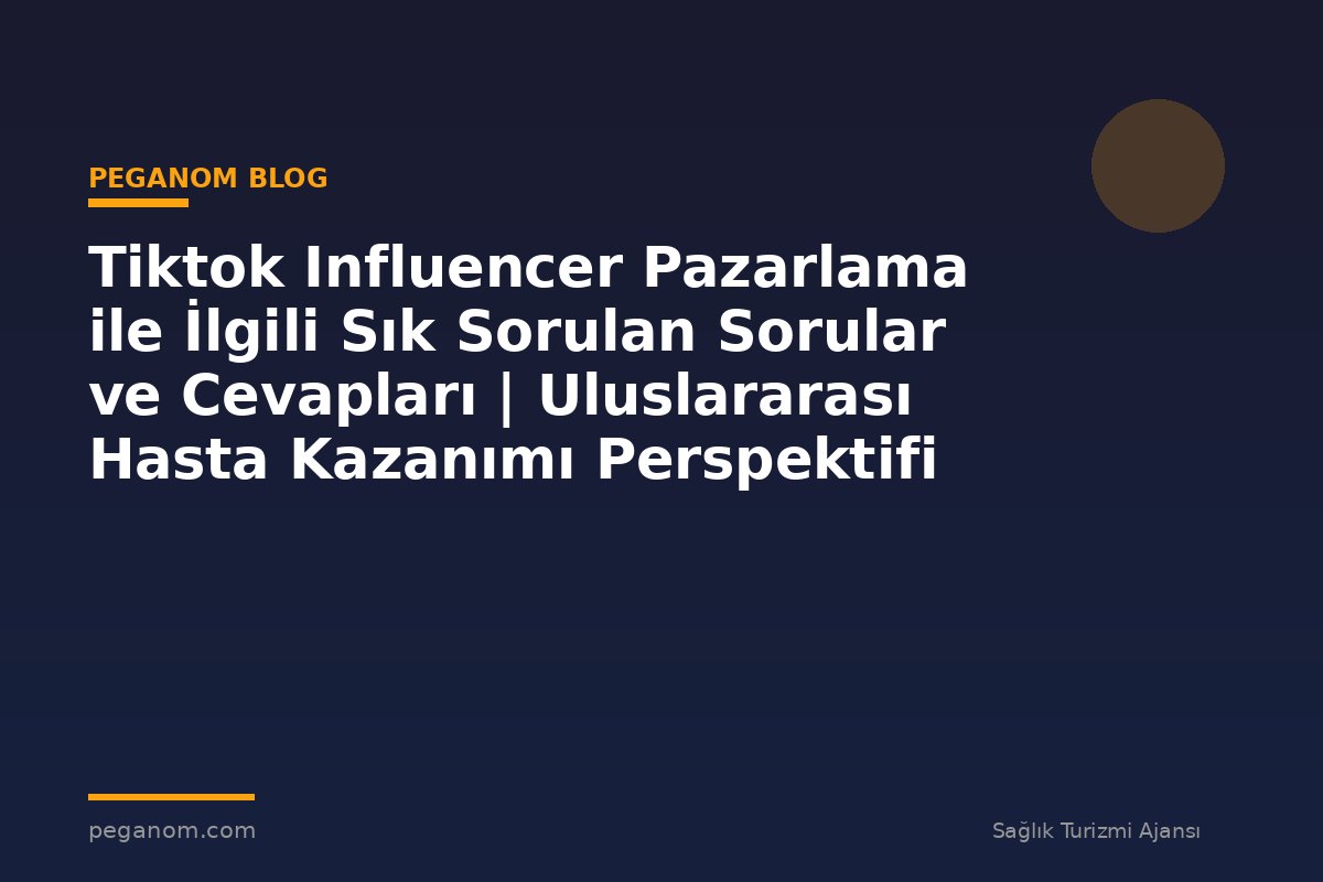 Tiktok Influencer Pazarlama ile İlgili Sık Sorulan Sorular ve Cevapları | Uluslararası Hasta Kazanımı Perspektifi