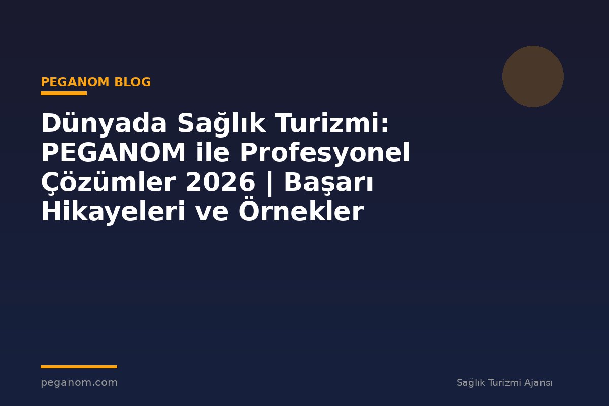 Dünyada Sağlık Turizmi: PEGANOM ile Profesyonel Çözümler 2026 | Başarı Hikayeleri ve Örnekler