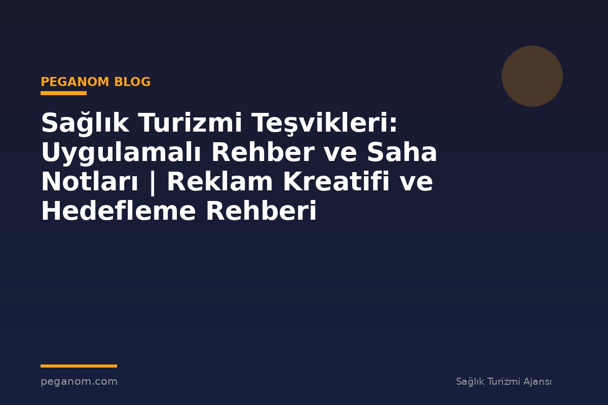 Sağlık Turizmi Teşvikleri: Uygulamalı Rehber ve Saha Notları | Reklam Kreatifi ve Hedefleme Rehberi