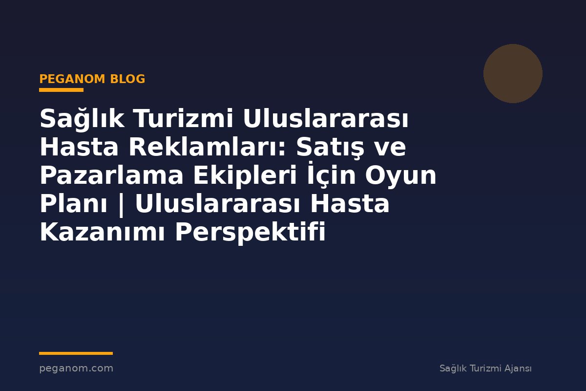 Sağlık Turizmi Uluslararası Hasta Reklamları: Satış ve Pazarlama Ekipleri İçin Oyun Planı | Uluslararası Hasta Kazanımı Perspektifi