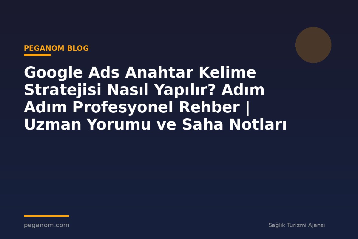 Google Ads Anahtar Kelime Stratejisi Nasıl Yapılır? Adım Adım Profesyonel Rehber | Uzman Yorumu ve Saha Notları