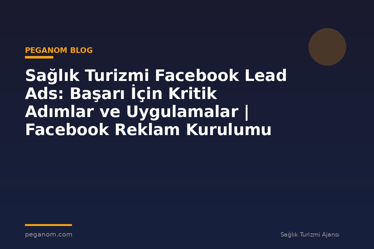 Sağlık Turizmi Facebook Lead Ads: Başarı İçin Kritik Adımlar ve Uygulamalar | Facebook Reklam Kurulumu