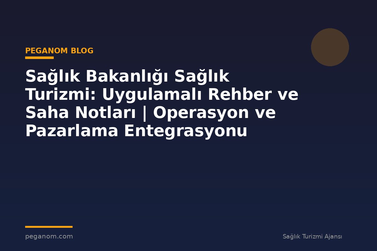 Sağlık Bakanlığı Sağlık Turizmi: Uygulamalı Rehber ve Saha Notları | Operasyon ve Pazarlama Entegrasyonu