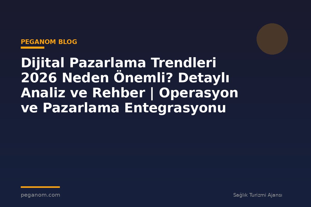 Dijital Pazarlama Trendleri 2026 Neden Önemli? Detaylı Analiz ve Rehber | Operasyon ve Pazarlama Entegrasyonu