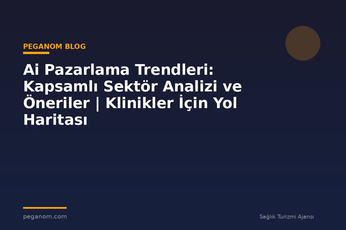 Ai Pazarlama Trendleri: Kapsamlı Sektör Analizi ve Öneriler | Klinikler İçin Yol Haritası