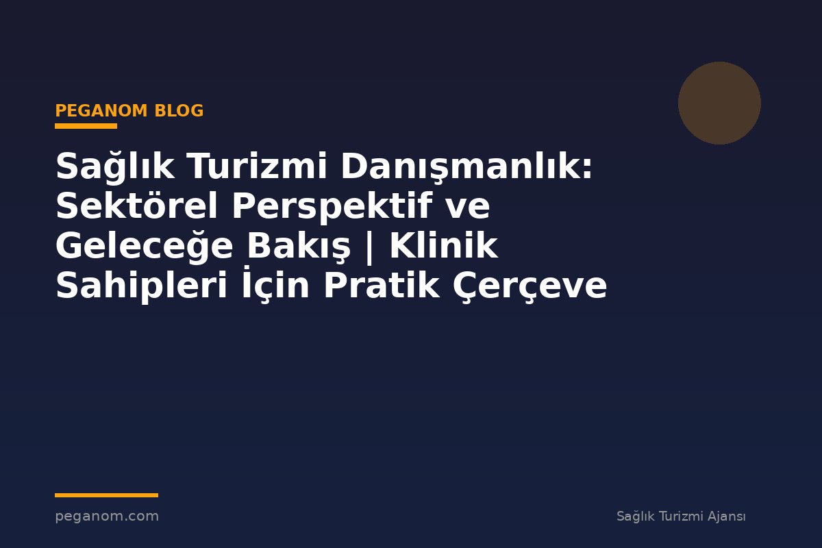 Sağlık Turizmi Danışmanlık: Sektörel Perspektif ve Geleceğe Bakış | Klinik Sahipleri İçin Pratik Çerçeve