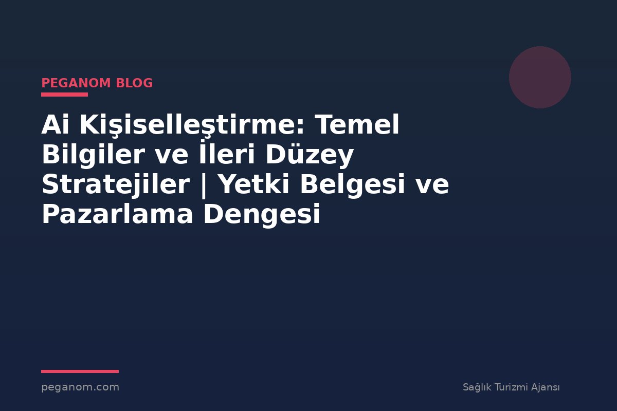 Ai Kişiselleştirme: Temel Bilgiler ve İleri Düzey Stratejiler | Yetki Belgesi ve Pazarlama Dengesi