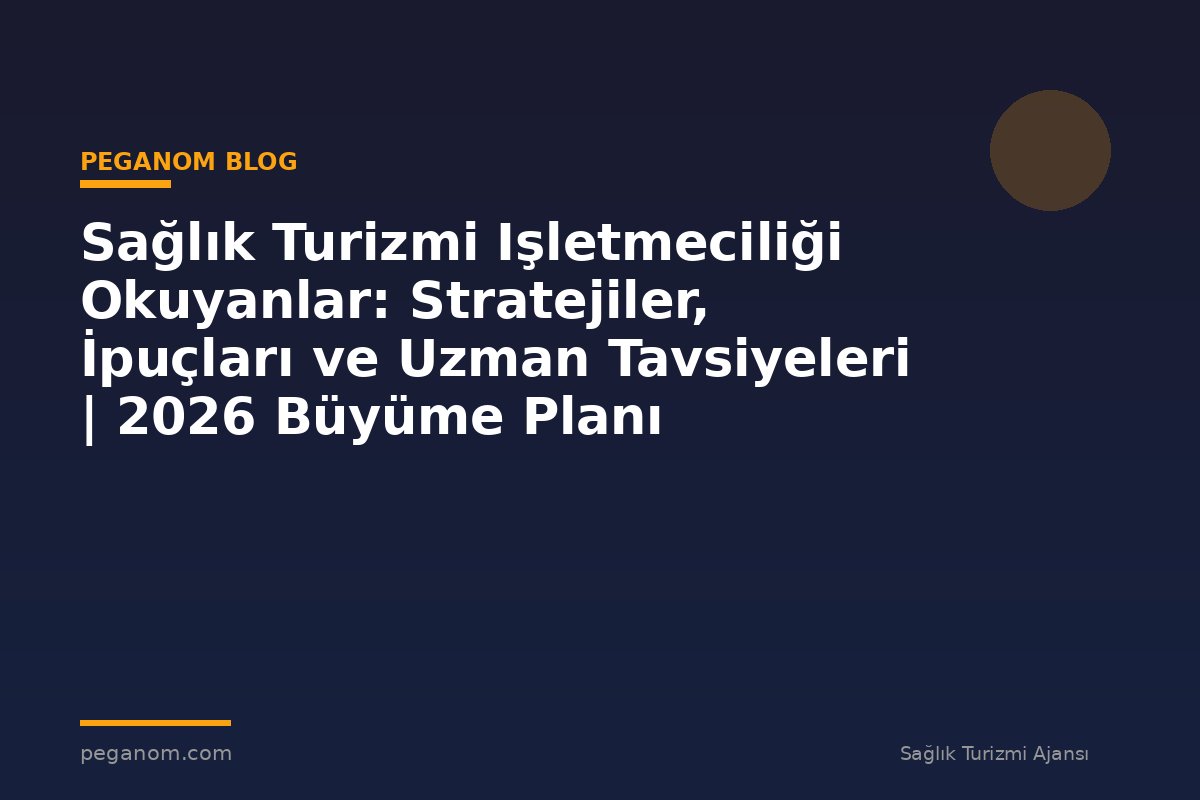 Sağlık Turizmi Işletmeciliği Okuyanlar: Stratejiler, İpuçları ve Uzman Tavsiyeleri | 2026 Büyüme Planı