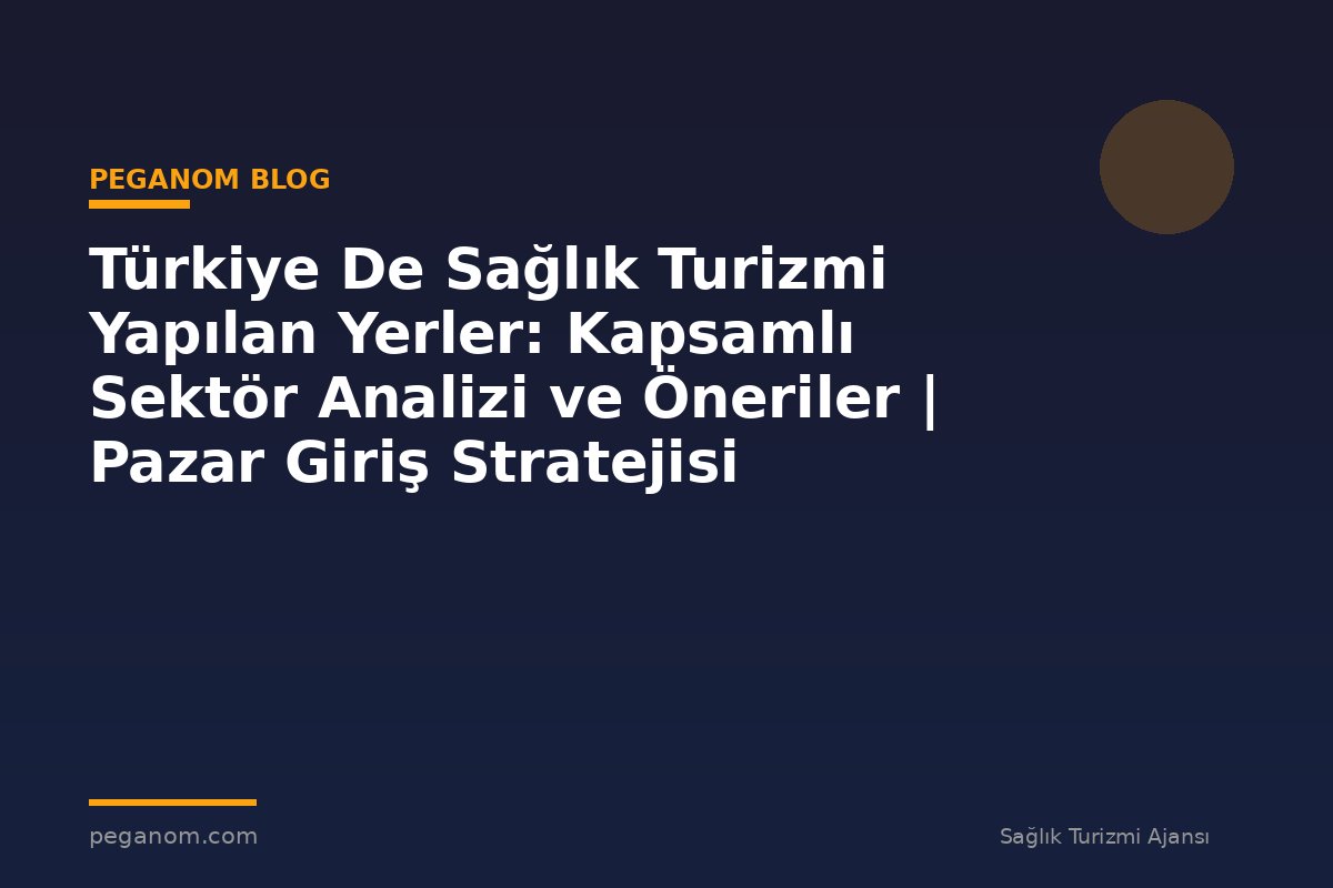 Türkiye De Sağlık Turizmi Yapılan Yerler: Kapsamlı Sektör Analizi ve Öneriler | Pazar Giriş Stratejisi
