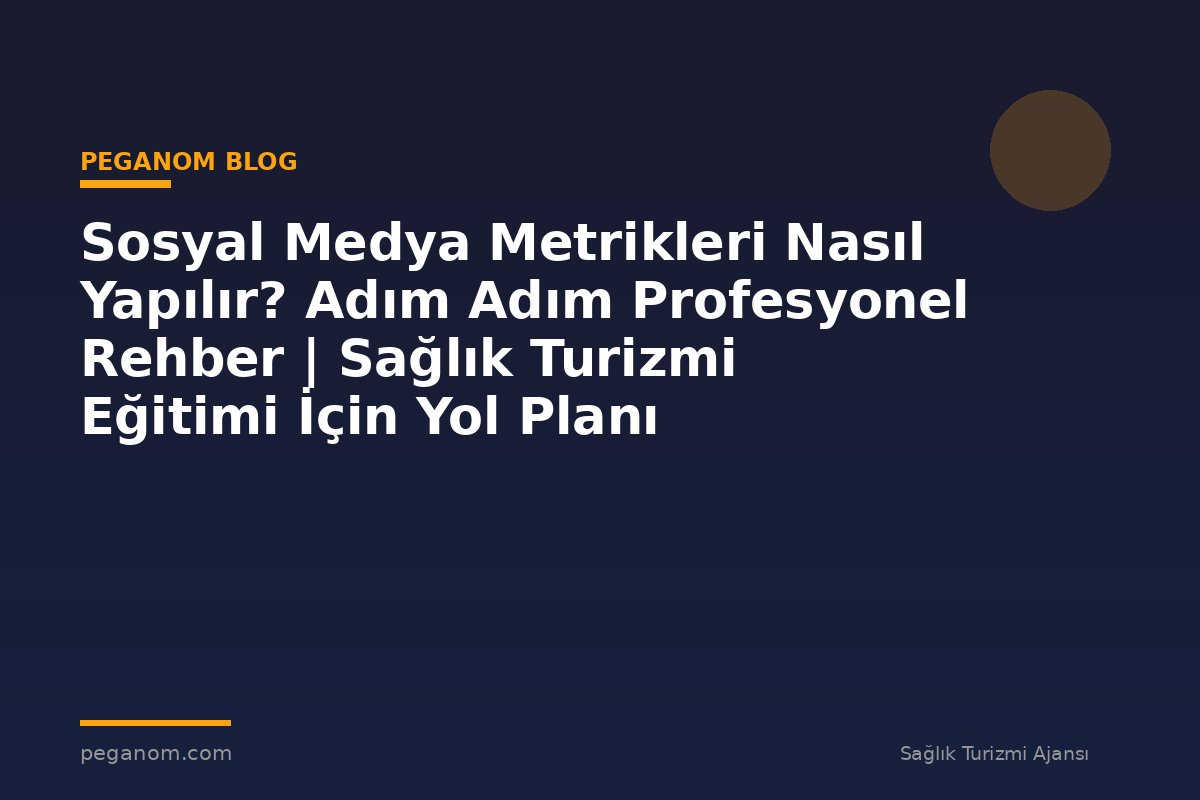 Sosyal Medya Metrikleri Nasıl Yapılır? Adım Adım Profesyonel Rehber | Sağlık Turizmi Eğitimi İçin Yol Planı
