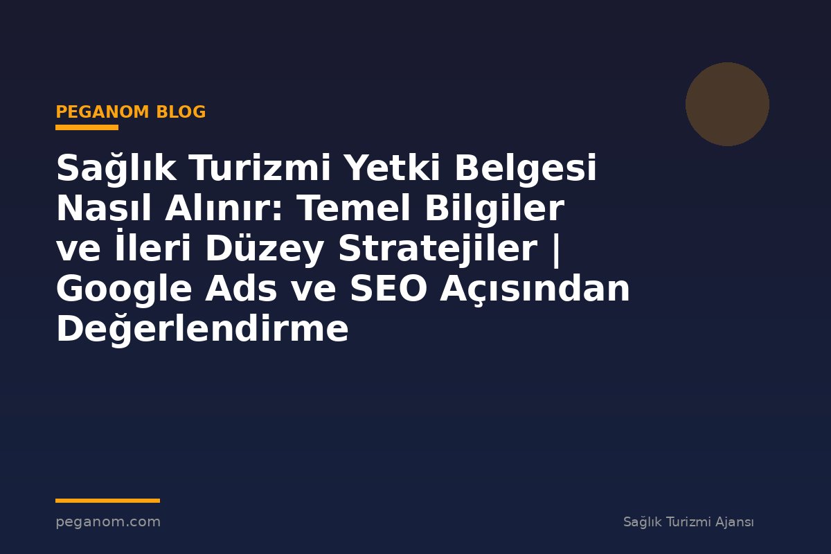 Sağlık Turizmi Yetki Belgesi Nasıl Alınır: Temel Bilgiler ve İleri Düzey Stratejiler | Google Ads ve SEO Açısından Değerlendirme