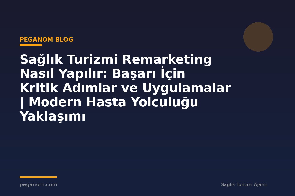 Sağlık Turizmi Remarketing Nasıl Yapılır: Başarı İçin Kritik Adımlar ve Uygulamalar | Modern Hasta Yolculuğu Yaklaşımı