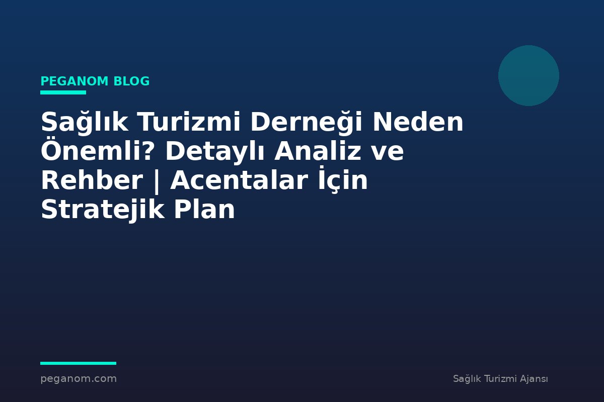 Sağlık Turizmi Derneği Neden Önemli? Detaylı Analiz ve Rehber | Acentalar İçin Stratejik Plan