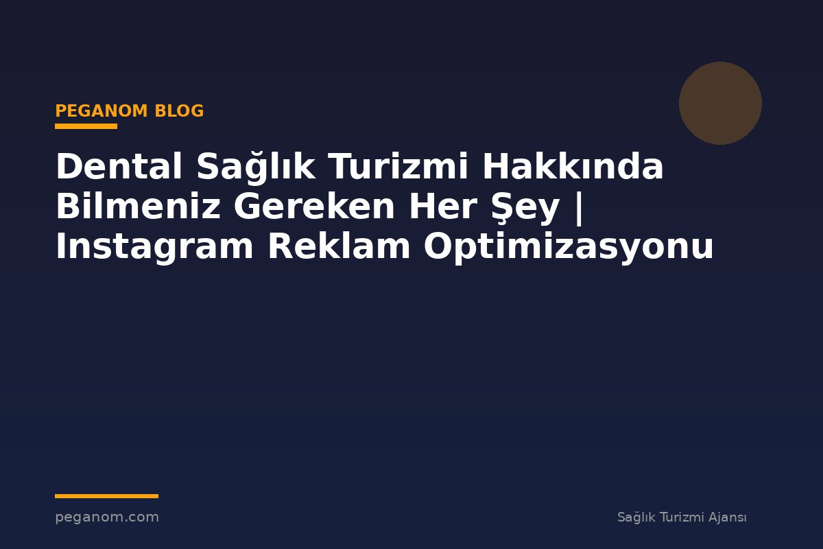 Dental Sağlık Turizmi Hakkında Bilmeniz Gereken Her Şey | Instagram Reklam Optimizasyonu