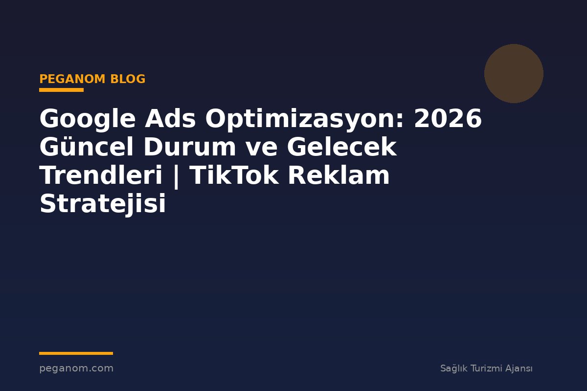 Google Ads Optimizasyon: 2026 Güncel Durum ve Gelecek Trendleri | TikTok Reklam Stratejisi