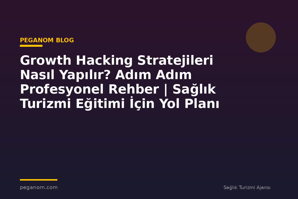 Growth Hacking Stratejileri Nasıl Yapılır? Adım Adım Profesyonel Rehber | Sağlık Turizmi Eğitimi İçin Yol Planı