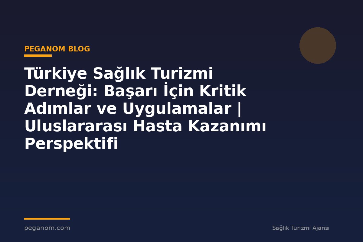Türkiye Sağlık Turizmi Derneği: Başarı İçin Kritik Adımlar ve Uygulamalar | Uluslararası Hasta Kazanımı Perspektifi
