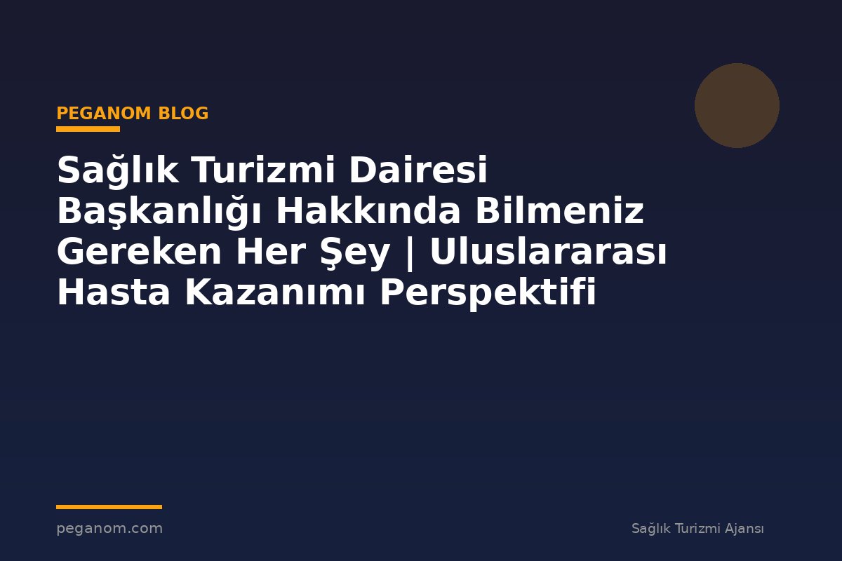 Sağlık Turizmi Dairesi Başkanlığı Hakkında Bilmeniz Gereken Her Şey | Uluslararası Hasta Kazanımı Perspektifi