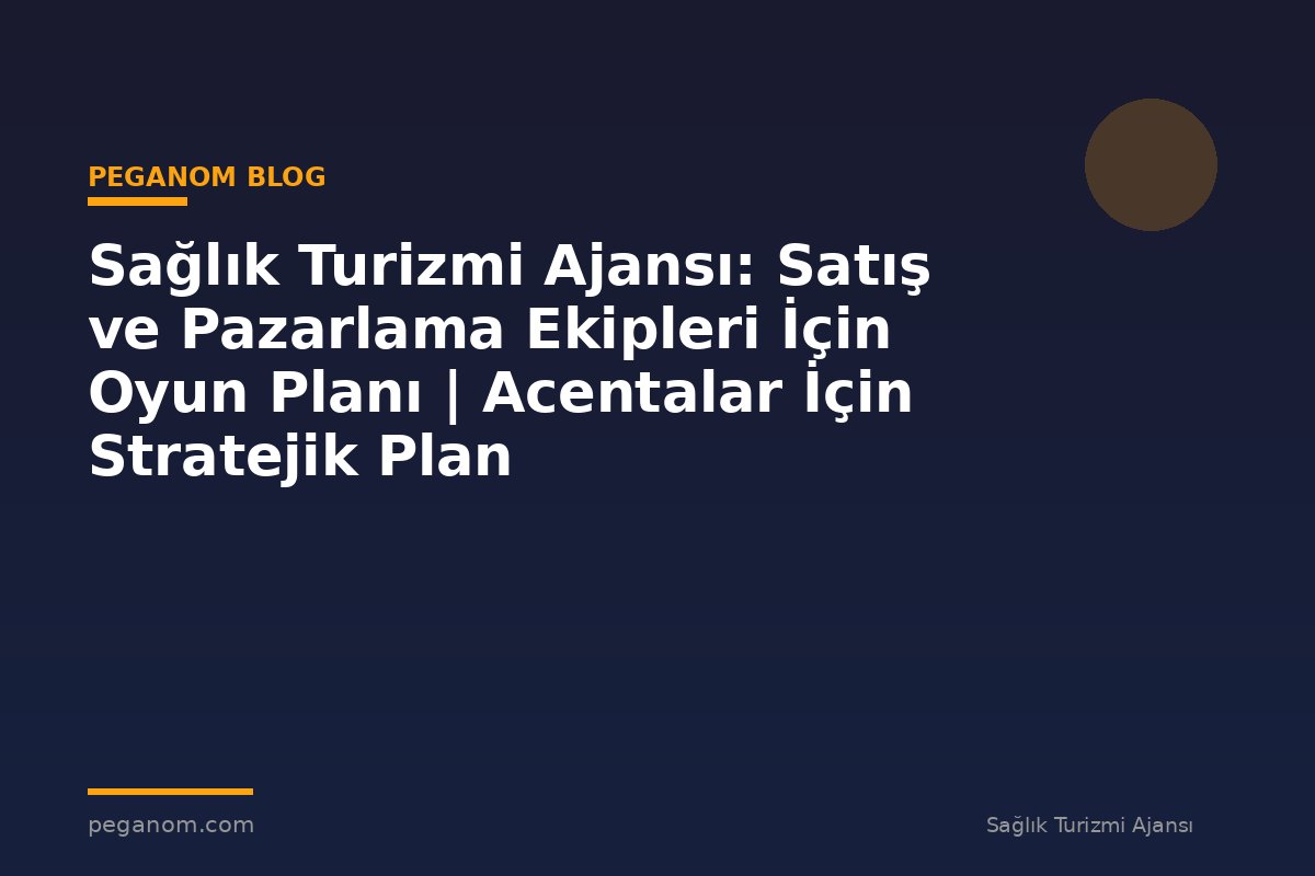 Sağlık Turizmi Ajansı: Satış ve Pazarlama Ekipleri İçin Oyun Planı | Acentalar İçin Stratejik Plan