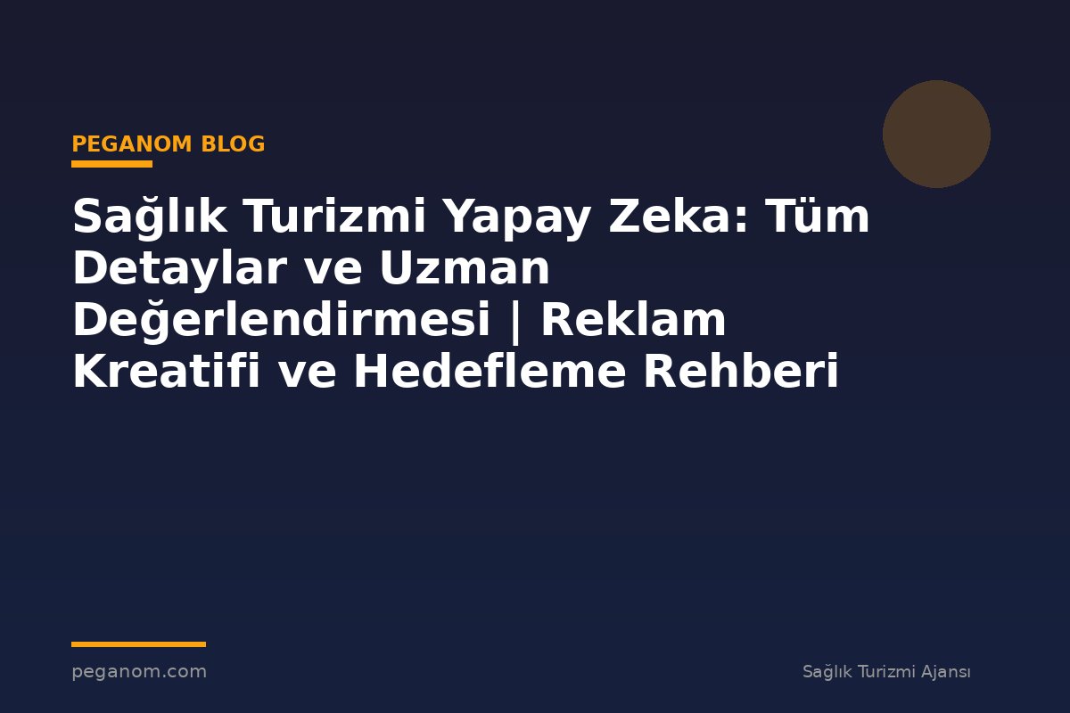Sağlık Turizmi Yapay Zeka: Tüm Detaylar ve Uzman Değerlendirmesi | Reklam Kreatifi ve Hedefleme Rehberi