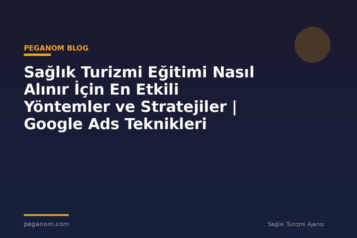 Sağlık Turizmi Eğitimi Nasıl Alınır İçin En Etkili Yöntemler ve Stratejiler | Google Ads Teknikleri