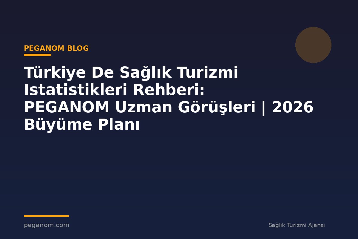 Türkiye De Sağlık Turizmi Istatistikleri Rehberi: PEGANOM Uzman Görüşleri | 2026 Büyüme Planı
