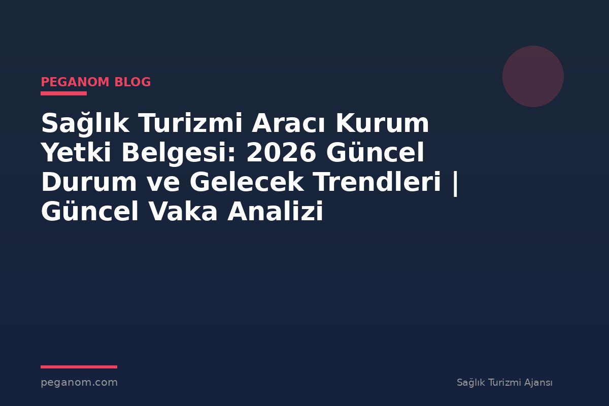 Sağlık Turizmi Aracı Kurum Yetki Belgesi: 2026 Güncel Durum ve Gelecek Trendleri | Güncel Vaka Analizi