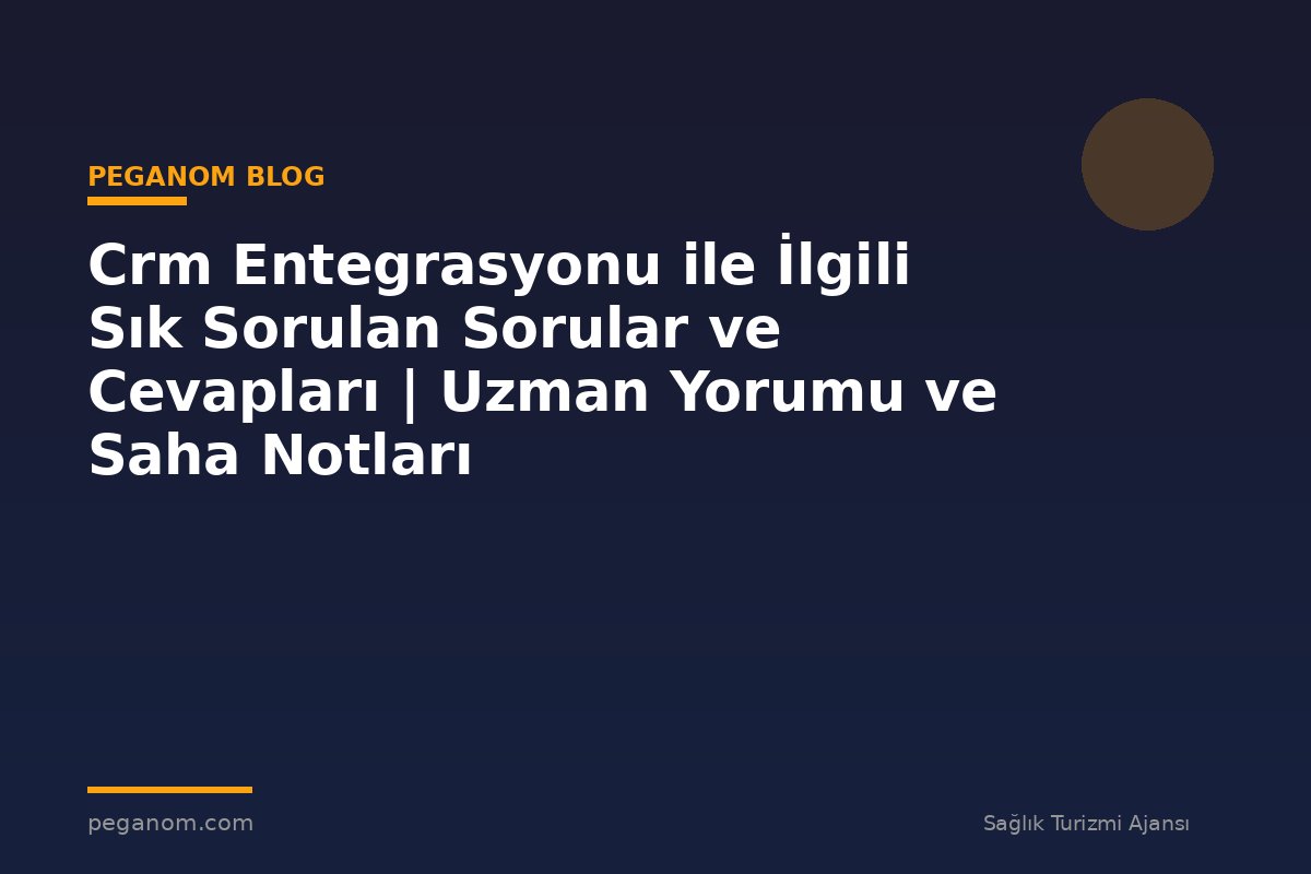 Crm Entegrasyonu ile İlgili Sık Sorulan Sorular ve Cevapları | Uzman Yorumu ve Saha Notları