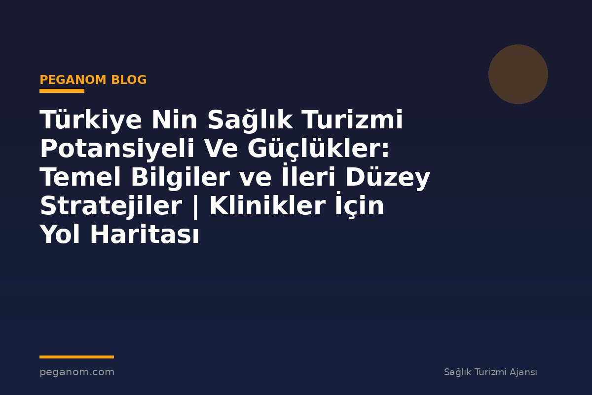 Türkiye Nin Sağlık Turizmi Potansiyeli Ve Güçlükler: Temel Bilgiler ve İleri Düzey Stratejiler | Klinikler İçin Yol Haritası