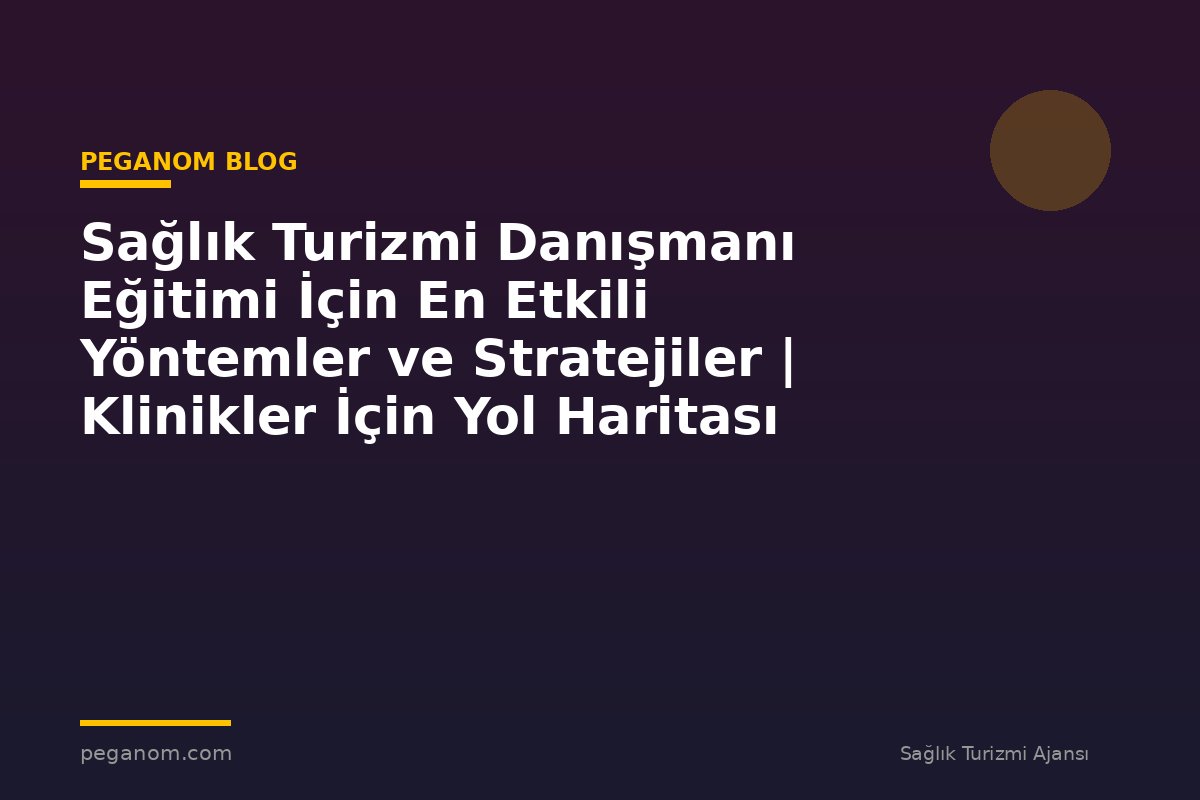 Sağlık Turizmi Danışmanı Eğitimi İçin En Etkili Yöntemler ve Stratejiler | Klinikler İçin Yol Haritası