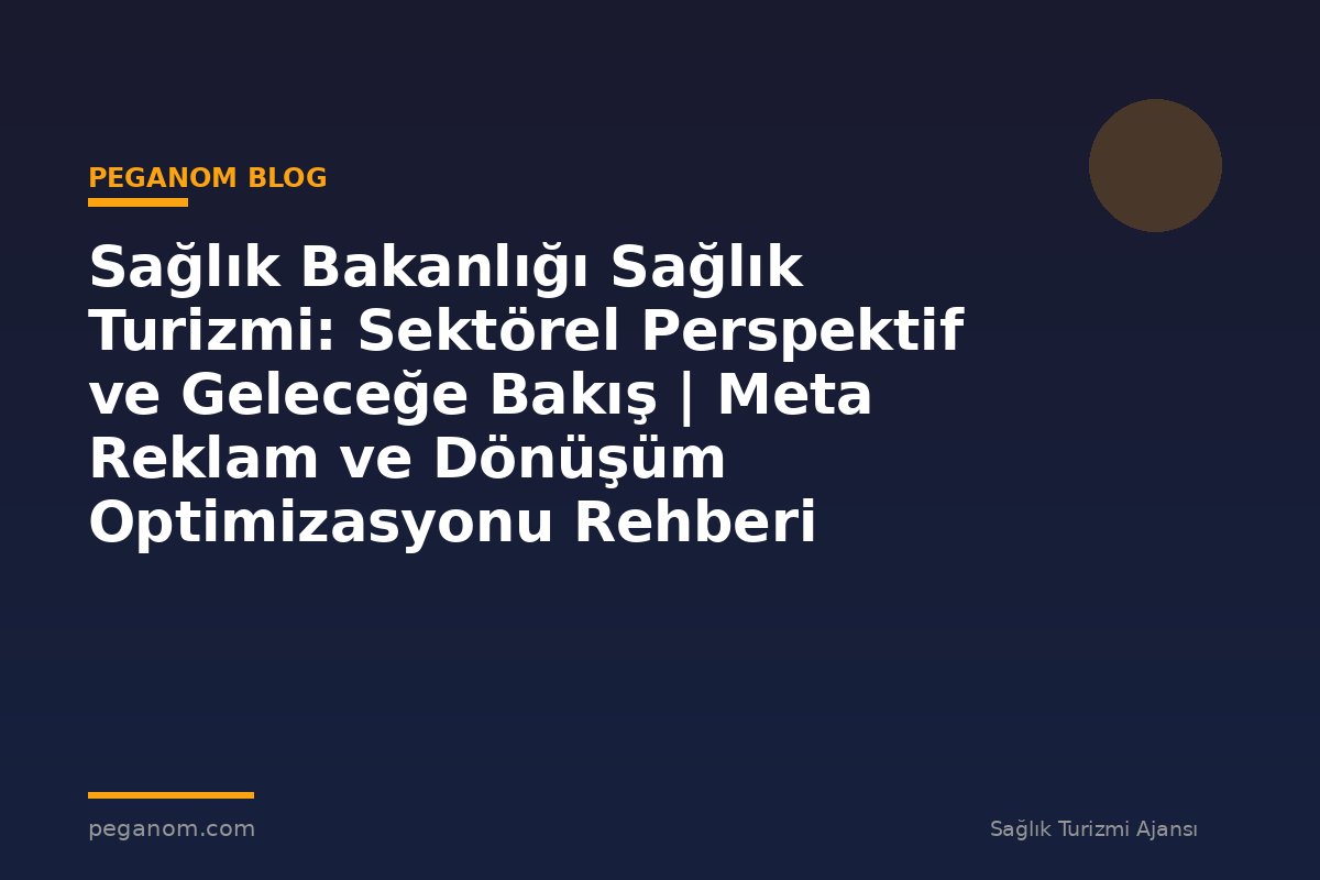 Sağlık Bakanlığı Sağlık Turizmi: Sektörel Perspektif ve Geleceğe Bakış | Meta Reklam ve Dönüşüm Optimizasyonu Rehberi