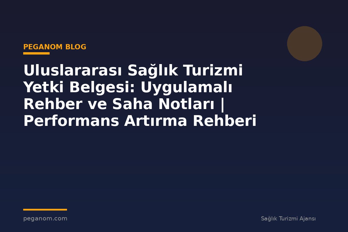 Uluslararası Sağlık Turizmi Yetki Belgesi: Uygulamalı Rehber ve Saha Notları | Performans Artırma Rehberi