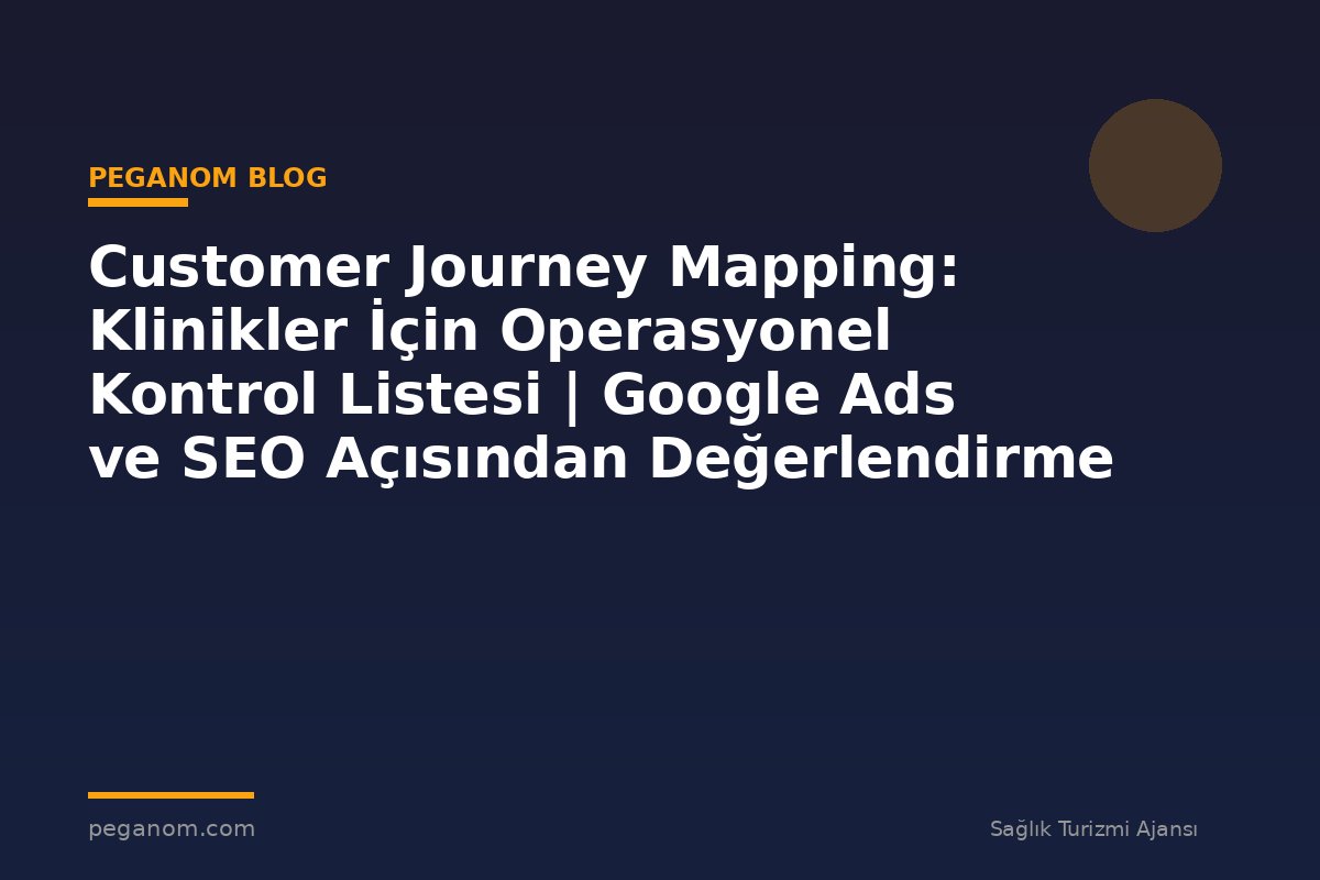 Customer Journey Mapping: Klinikler İçin Operasyonel Kontrol Listesi | Google Ads ve SEO Açısından Değerlendirme